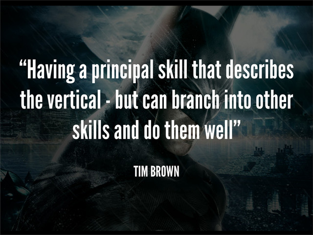 “Having a principal skill that describes
the vertical - but can branch into other
skills and do them well”
TIM BROWN
