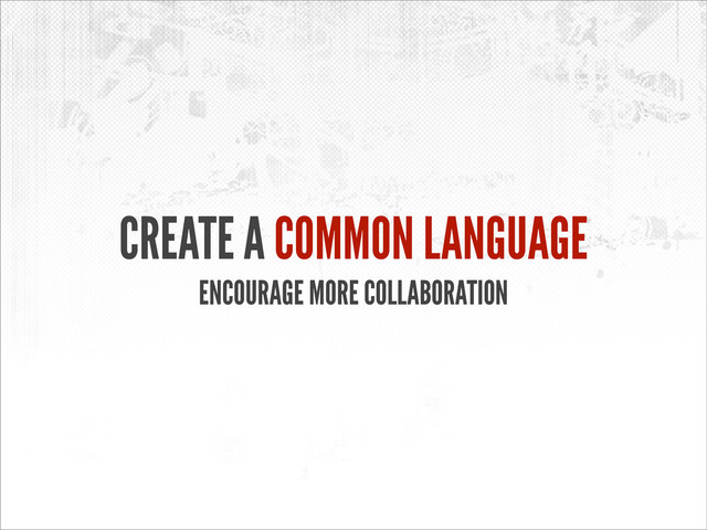 CREATE A COMMON LANGUAGE
ENCOURAGE MORE COLLABORATION
