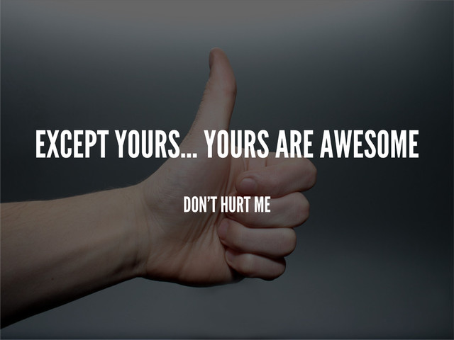 EXCEPT YOURS... YOURS ARE AWESOME
DON’T HURT ME
