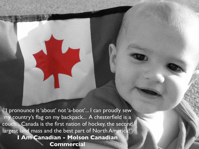 “I pronounce it ‘about’ not ‘a-boot’... I can proudly sew
my country’s ﬂag on my backpack... A chesterﬁeld is a
couch... Canada is the ﬁrst nation of hockey, the second
largest land mass and the best part of North America!”
I Am Canadian - Molson Canadian
Commercial
