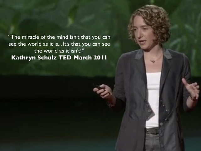 “The miracle of the mind isn’t that you can
see the world as it is... It’s that you can see
the world as it isn’t!”
Kathryn Schulz TED March 2011

