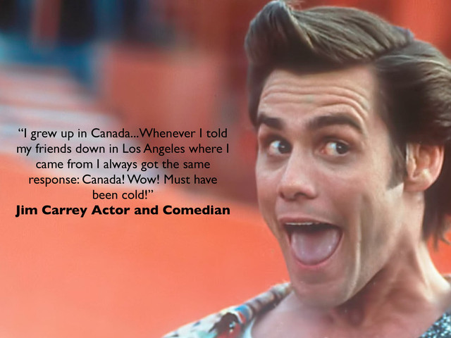 “I grew up in Canada...Whenever I told
my friends down in Los Angeles where I
came from I always got the same
response: Canada! Wow! Must have
been cold!”
Jim Carrey Actor and Comedian
