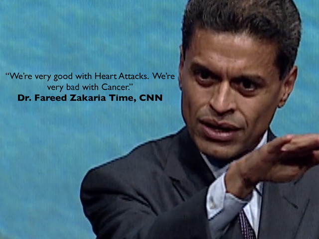“We’re very good with Heart Attacks. We’re
very bad with Cancer.”
Dr. Fareed Zakaria Time, CNN
