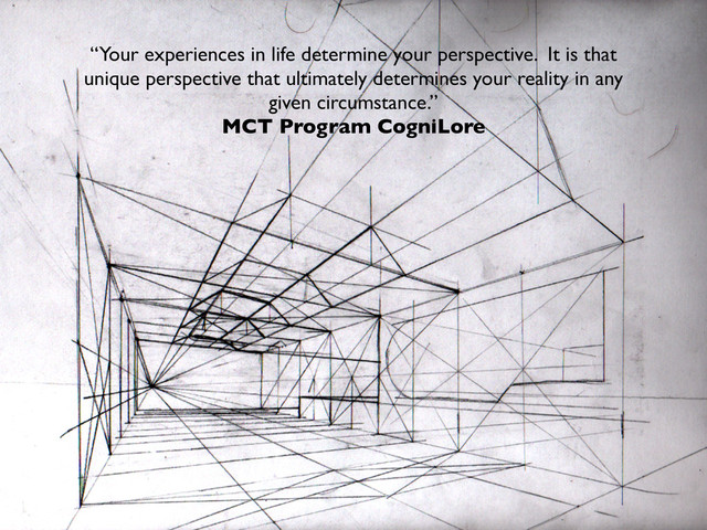 “Your experiences in life determine your perspective. It is that
unique perspective that ultimately determines your reality in any
given circumstance.”
MCT Program CogniLore
