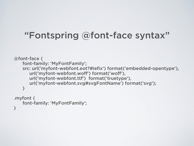 @font-face {
font-family: 'MyFontFamily';
src: url('myfont-webfont.eot?#iefix') format('embedded-opentype'),
url('myfont-webfont.woff') format('woff'),
url('myfont-webfont.ttf') format('truetype'),
url('myfont-webfont.svg#svgFontName') format('svg');
}
.myfont {
font-family: 'MyFontFamily';
}
“Fontspring @font-face syntax”
