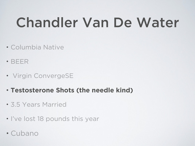 Chandler Van De Water
• Columbia Native
• BEER
• Virgin ConvergeSE
• Testosterone Shots (the needle kind)
• 3.5 Years Married
• I’ve lost 18 pounds this year
• Cubano

