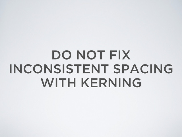 DO NOT FIX
INCONSISTENT SPACING
WITH KERNING
