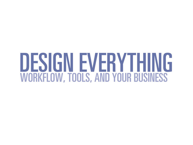 DESIGN EVERYTHING
WORKFLOW, TOOLS, AND YOUR BUSINESS
