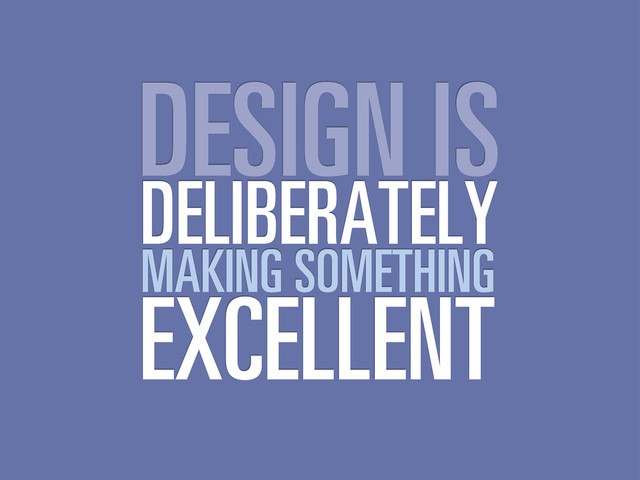 DESIGN IS
DELIBERATELY
MAKING SOMETHING
EXCELLENT
