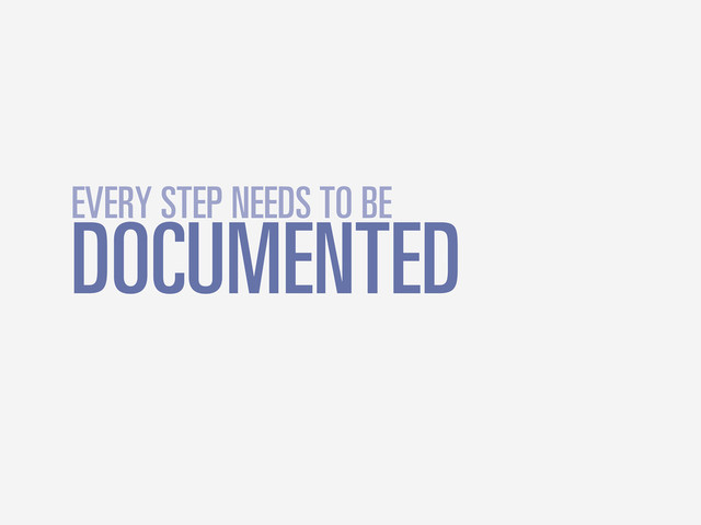DOCUMENTED
EVERY STEP NEEDS TO BE
