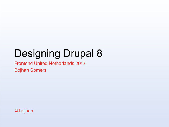 Designing Drupal 8
Frontend United Netherlands 2012
Bojhan Somers
@bojhan
