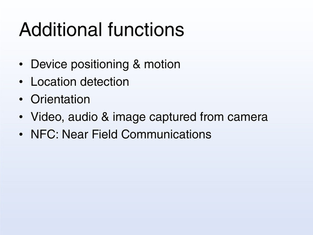 Additional functions
• Device positioning & motion
• Location detection
• Orientation
• Video, audio & image captured from camera
• NFC: Near Field Communications
