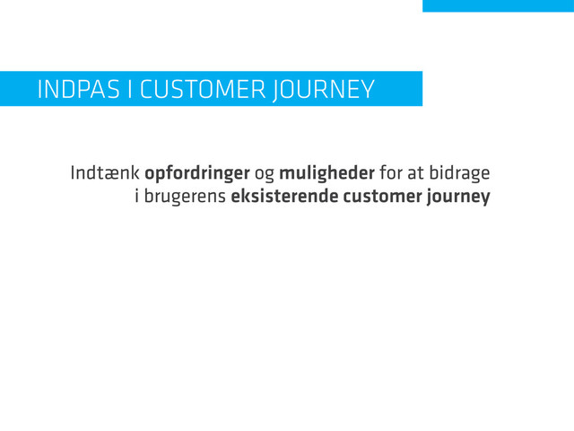 Indtænk opfordringer og muligheder for at bidrage
i brugerens eksisterende customer journey
Indpas i Customer Journey
