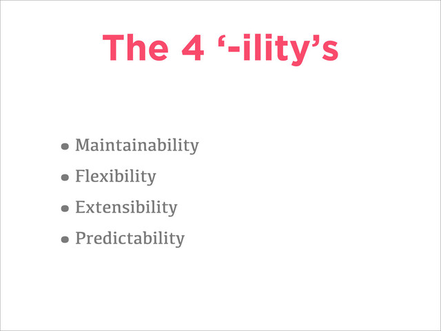 The 4 ‘-ility’s
•Maintainability
•Flexibility
•Extensibility
•Predictability
