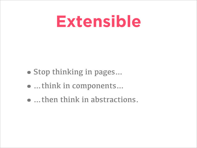 Extensible
•Stop thinking in pages…
•…think in components…
•…then think in abstractions.
