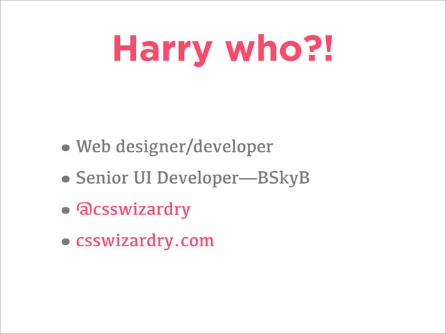 Harry who?!
•Web designer/developer
•Senior UI Developer—BSkyB
•@csswizardry
•csswizardry.com
