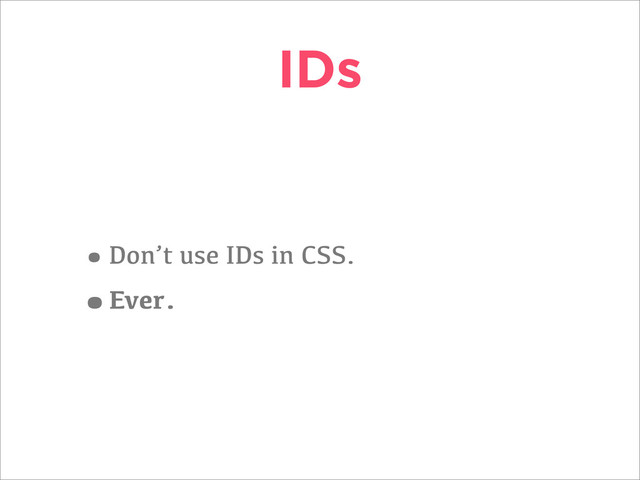 IDs
•Don’t use IDs in CSS.
•Ever.
