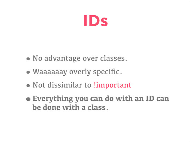 IDs
•No advantage over classes.
•Waaaaaay overly speciﬁc.
•Not dissimilar to !important
•Everything you can do with an ID can
be done with a class.
