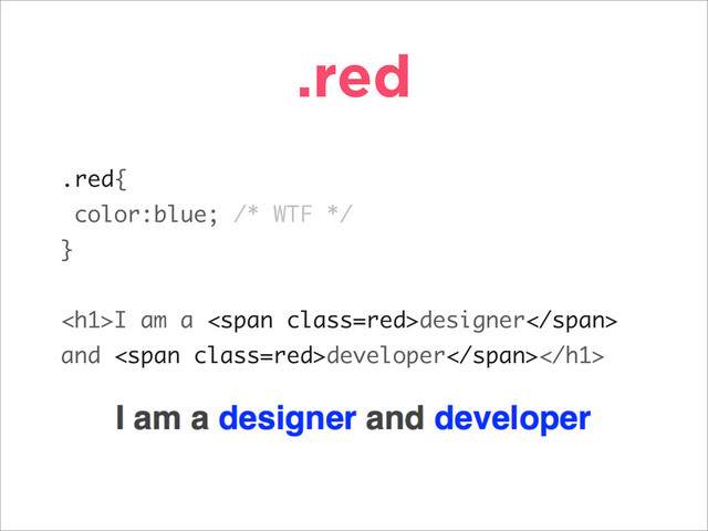 .red
.red{
color:blue; /* WTF */
}
<h1>I am a <span class="red">designer</span>
and <span class="red">developer</span>
</h1>
