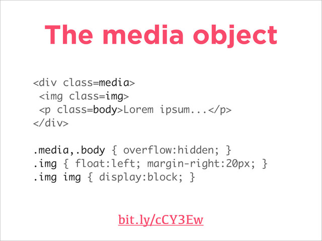 The media object
bit.ly/cCY3Ew
<div class="media">
<img class="img">
<p class="body">Lorem ipsum...</p>
</div>
.media,.body { overflow:hidden; }
.img { float:left; margin-right:20px; }
.img img { display:block; }
