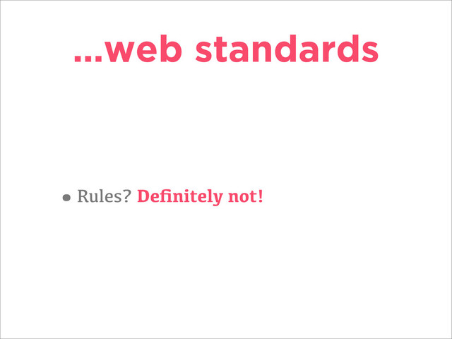 …web standards
•Rules? Deﬁnitely not!
