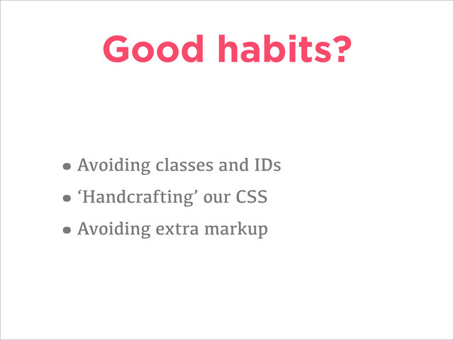 Good habits?
•Avoiding classes and IDs
•‘Handcrafting’ our CSS
•Avoiding extra markup
