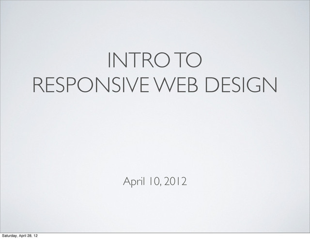 INTRO TO
RESPONSIVE WEB DESIGN
April 10, 2012
Saturday, April 28, 12
