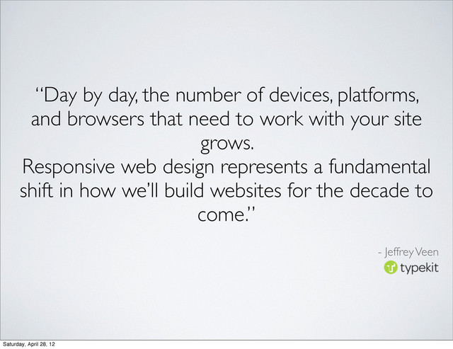 “Day by day, the number of devices, platforms,
and browsers that need to work with your site
grows.
Responsive web design represents a fundamental
shift in how we’ll build websites for the decade to
come.”
- Jeffrey Veen
Saturday, April 28, 12
