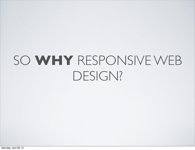 SO WHY RESPONSIVE WEB
DESIGN?
Saturday, April 28, 12
