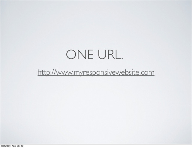 ONE URL.
http://www.myresponsivewebsite.com
Saturday, April 28, 12
