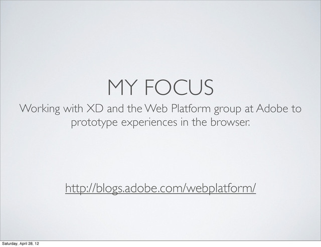 MY FOCUS
Working with XD and the Web Platform group at Adobe to
prototype experiences in the browser.
http://blogs.adobe.com/webplatform/
Saturday, April 28, 12
