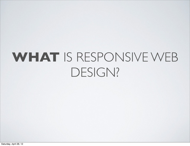 WHAT IS RESPONSIVE WEB
DESIGN?
Saturday, April 28, 12
