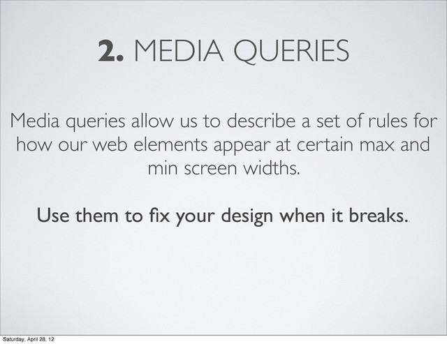 2. MEDIA QUERIES
Media queries allow us to describe a set of rules for
how our web elements appear at certain max and
min screen widths.
Use them to ﬁx your design when it breaks.
.
Saturday, April 28, 12
