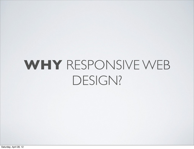 WHY RESPONSIVE WEB
DESIGN?
Saturday, April 28, 12

