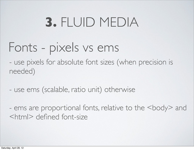 3. FLUID MEDIA
Fonts - pixels vs ems
- use pixels for absolute font sizes (when precision is
needed)
- use ems (scalable, ratio unit) otherwise
- ems are proportional fonts, relative to the  and
 deﬁned font-size
Saturday, April 28, 12
