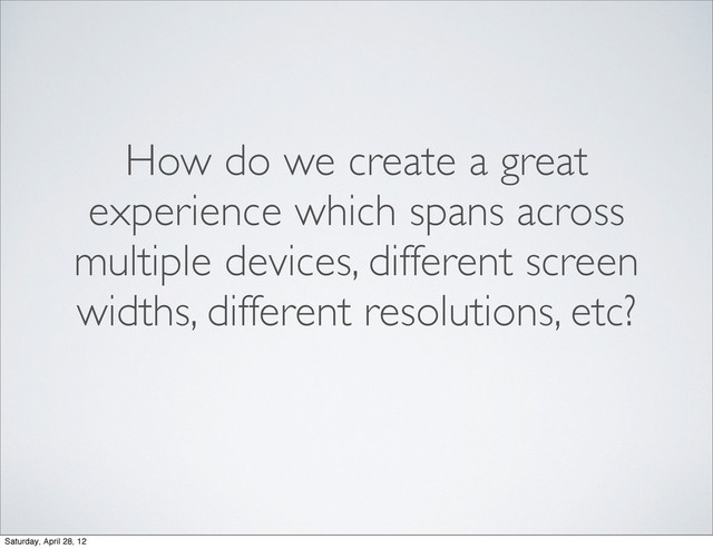 How do we create a great
experience which spans across
multiple devices, different screen
widths, different resolutions, etc?
Saturday, April 28, 12
