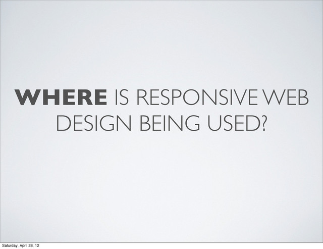 WHERE IS RESPONSIVE WEB
DESIGN BEING USED?
Saturday, April 28, 12
