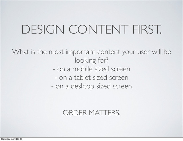 DESIGN CONTENT FIRST.
What is the most important content your user will be
looking for?
- on a mobile sized screen
- on a tablet sized screen
- on a desktop sized screen
ORDER MATTERS.
Saturday, April 28, 12
