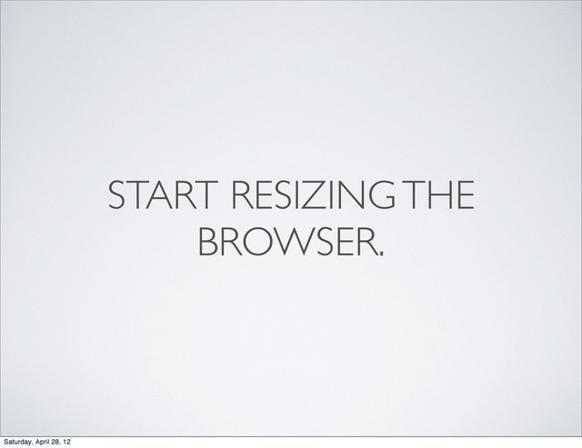 START RESIZING THE
BROWSER.
Saturday, April 28, 12
