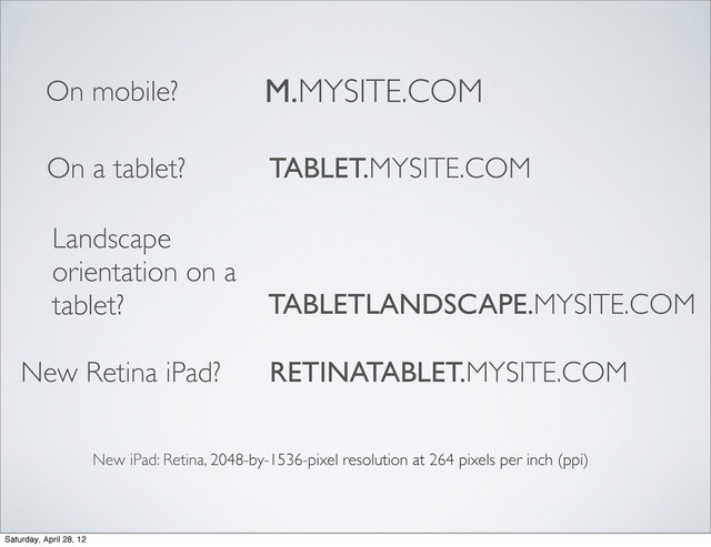 M.MYSITE.COM
On a tablet? TABLET.MYSITE.COM
New Retina iPad?
New iPad: Retina, 2048-by-1536-pixel resolution at 264 pixels per inch (ppi)
On mobile?
Landscape
orientation on a
tablet? TABLETLANDSCAPE.MYSITE.COM
RETINATABLET.MYSITE.COM
Saturday, April 28, 12
