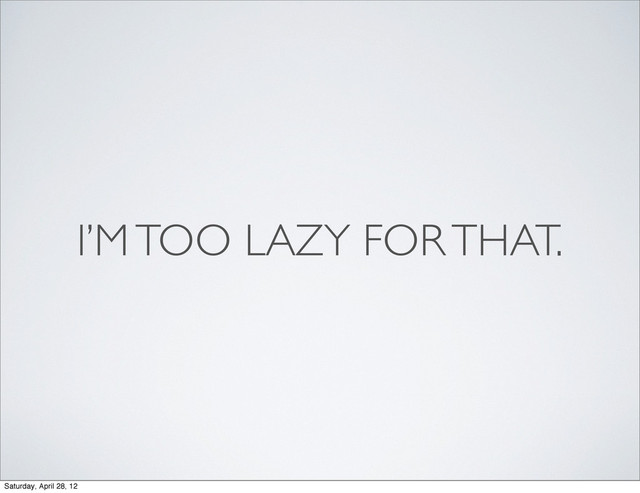 I’M TOO LAZY FOR THAT.
Saturday, April 28, 12
