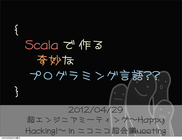 {
	 	 	 Scala	 で	 作る
	 	 	 	 	 	 奇妙な
	 	 	 	 プログラミング言語??
}
1
2012/04/29
超エンジニアミーティングʙHappy	 
Hacking!ʙ	 in	 ニコニコ超会議meeting
12೥4݄29೔೔༵೔

