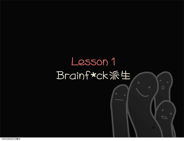 Lesson	 1
Brainf*ck派生
16
12೥4݄29೔೔༵೔
