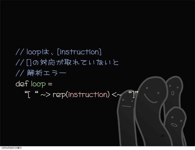 //	 loopは、[instruction]
//	 []の対応が取れていないと
//	 解析エラー
def	 loop	 =	 
	 	 “[“	 ~>	 rep(instruction)	 <~	 “]”	 
26
12೥4݄29೔೔༵೔
