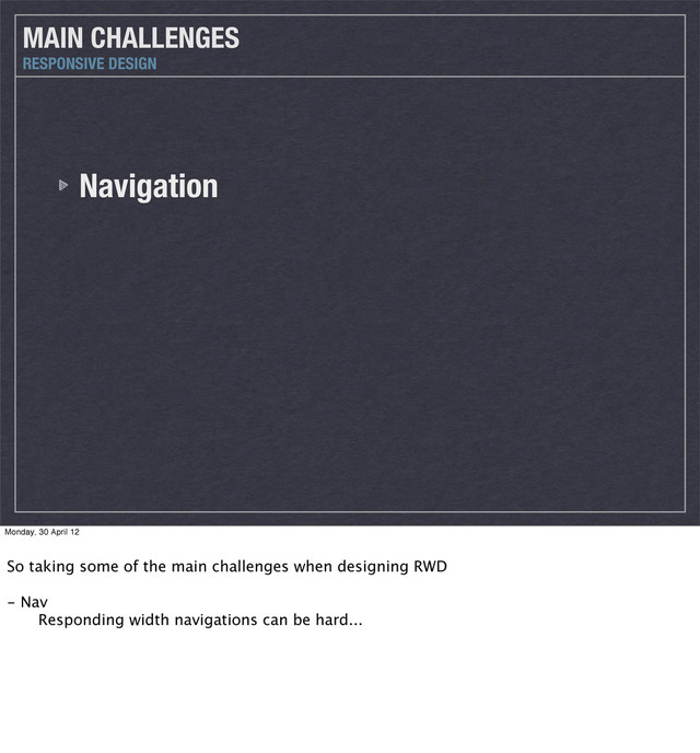 Navigation
MAIN CHALLENGES
RESPONSIVE DESIGN
Monday, 30 April 12
So taking some of the main challenges when designing RWD
- Nav
 Responding width navigations can be hard...
