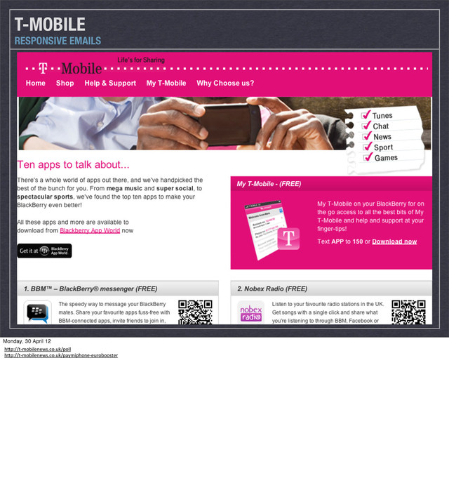 T-MOBILE
RESPONSIVE EMAILS
Monday, 30 April 12
h"p://t-­‐mobilenews.co.uk/poll
h"p://t-­‐mobilenews.co.uk/paymiphone-­‐eurobooster
