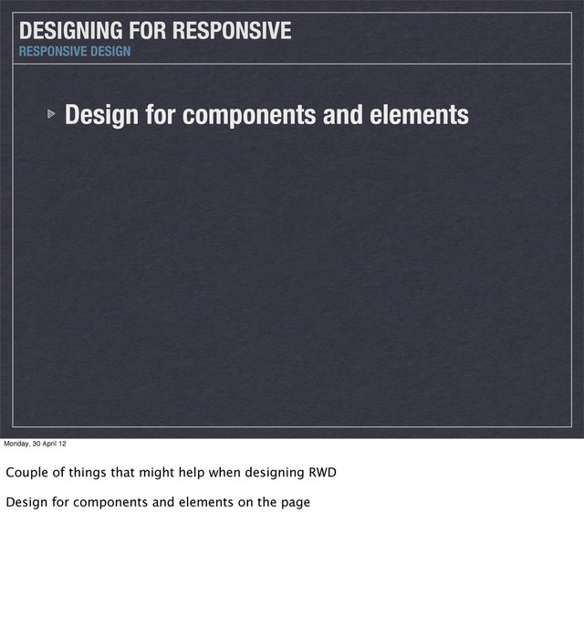 Design for components and elements
DESIGNING FOR RESPONSIVE
RESPONSIVE DESIGN
Monday, 30 April 12
Couple of things that might help when designing RWD
Design for components and elements on the page
