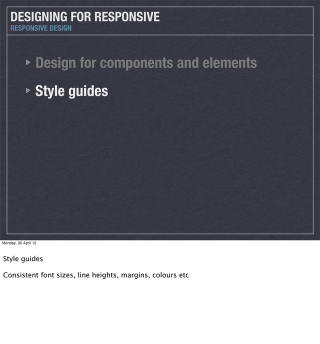Design for components and elements
Style guides
DESIGNING FOR RESPONSIVE
RESPONSIVE DESIGN
Monday, 30 April 12
Style guides
Consistent font sizes, line heights, margins, colours etc
