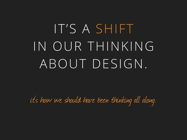 IT’S A SHIFT
IN OUR THINKING
ABOUT DESIGN.
it’s how we should have been thinking all along.
