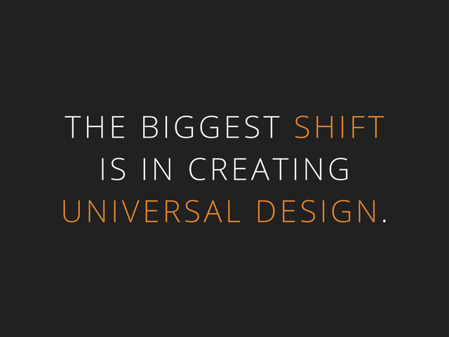 THE BIGGEST SHIFT
IS IN CREATING
UNIVERSAL DESIGN.
